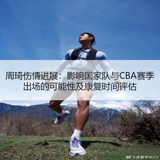 周琦伤情进展:影响国家队与CBA赛季出场的可能性及康复时间评估